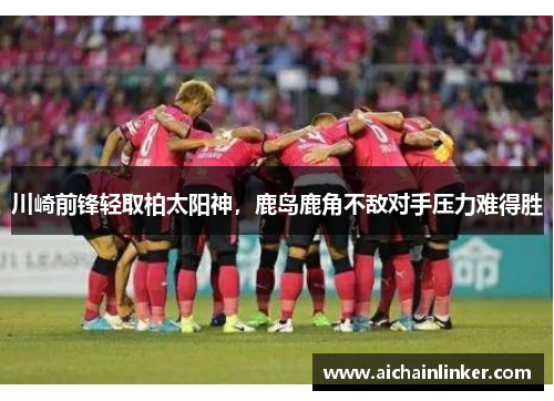 川崎前锋轻取柏太阳神，鹿岛鹿角不敌对手压力难得胜
